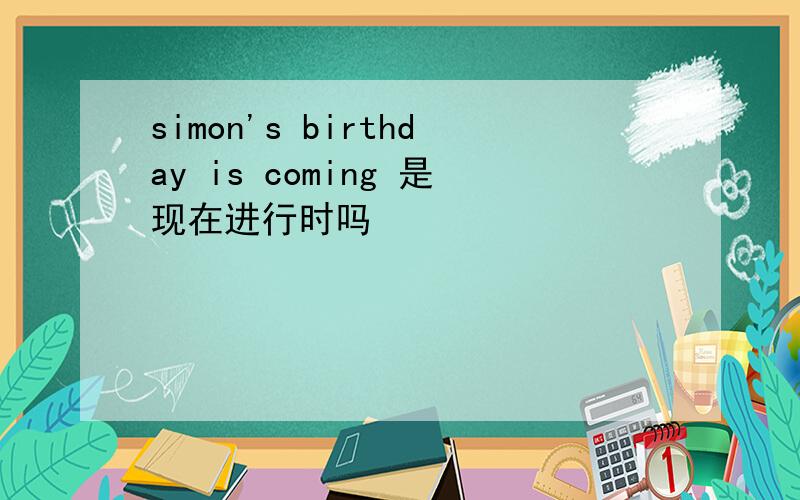 simon's birthday is coming 是现在进行时吗