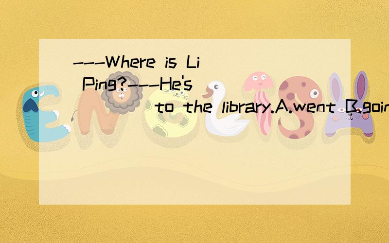 ---Where is Li Ping?---He's_____ to the library.A.went B.going C.gone D.been说明哪个是正确的选项和这个选项正确的原因,并把其它选项错误的原因进行详细说明.“他正在去图书馆”为什么不行呢？