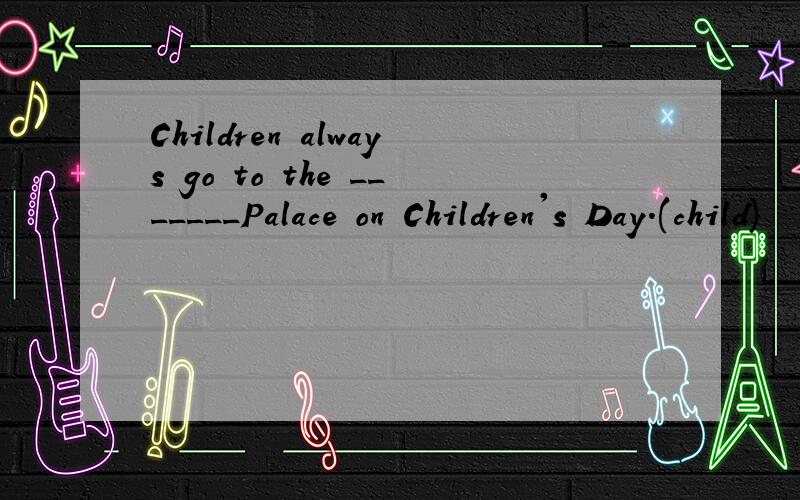 Children always go to the _______Palace on Children's Day.(child)
