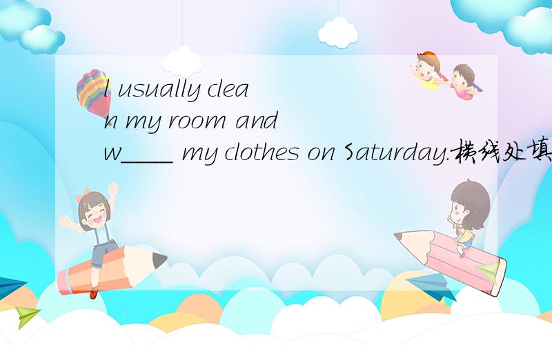 l usually clean my room and w____ my clothes on Saturday.横线处填什么?