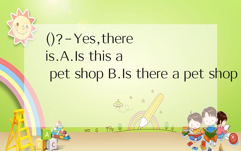()?-Yes,there is.A.Is this a pet shop B.Is there a pet shop C.Is Grandpa in the bookshop根据情景选择最佳答案.