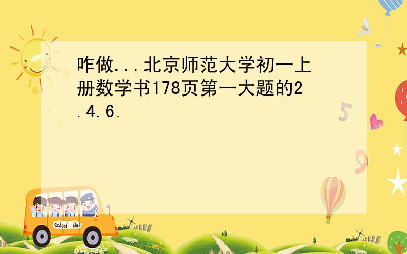 咋做...北京师范大学初一上册数学书178页第一大题的2.4.6.
