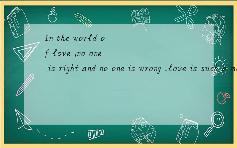 In the world of love ,no one is right and no one is wrong .love is such a magical thing that no one谁能翻译下..谢谢..