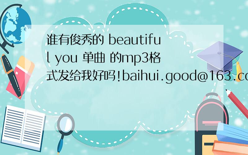 谁有俊秀的 beautiful you 单曲 的mp3格式发给我好吗!baihui.good@163.com