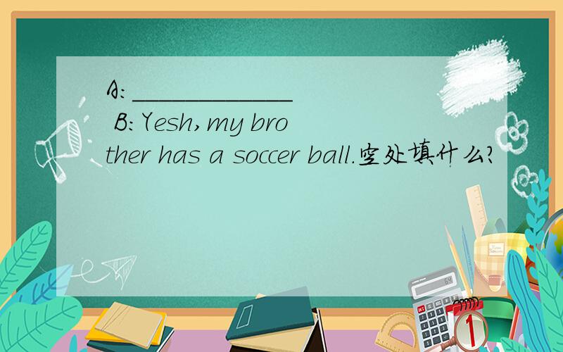 A:____________ B:Yesh,my brother has a soccer ball.空处填什么?