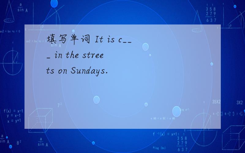 填写单词 It is c___ in the streets on Sundays.