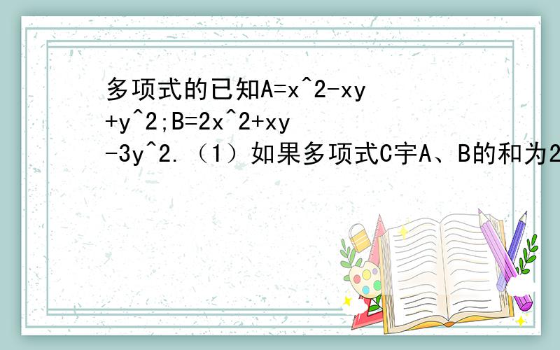 多项式的已知A=x^2-xy+y^2;B=2x^2+xy-3y^2.（1）如果多项式C宇A、B的和为2xy-y^2,求C表示的多项式：（2）当X=-1,Y=-2时,计算多项式C的值.小明在实践课中做了一个三角形模型,模型的周长为5M-3N-2,第一条