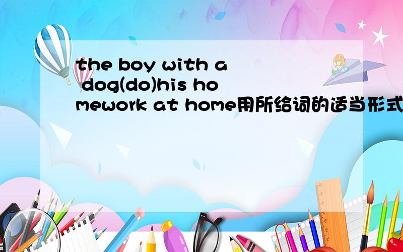 the boy with a dog(do)his homework at home用所给词的适当形式填空