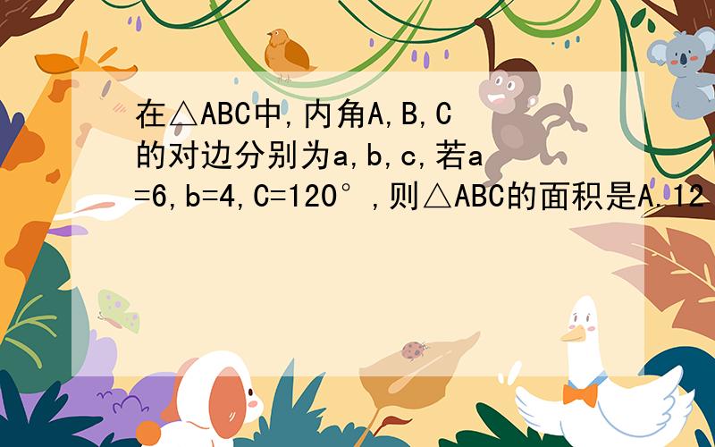 在△ABC中,内角A,B,C的对边分别为a,b,c,若a=6,b=4,C=120°,则△ABC的面积是A.12 B.6 C.12根号3 D.6根号3