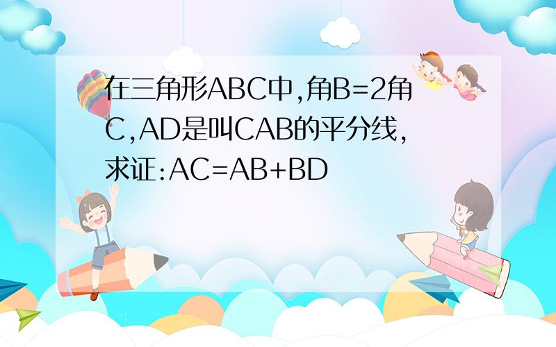 在三角形ABC中,角B=2角C,AD是叫CAB的平分线,求证:AC=AB+BD