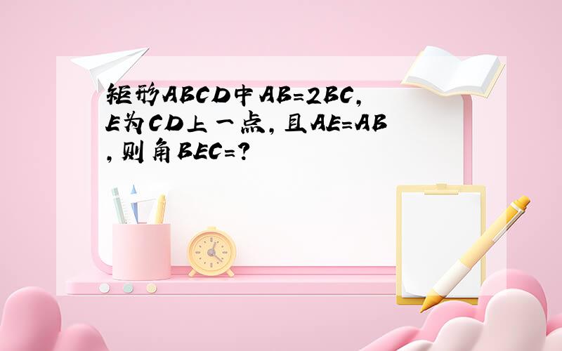 矩形ABCD中AB=2BC,E为CD上一点,且AE=AB,则角BEC=?