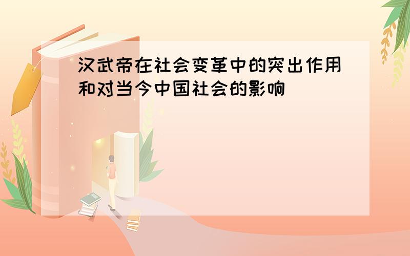 汉武帝在社会变革中的突出作用和对当今中国社会的影响