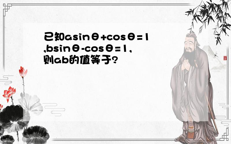 已知asinθ+cosθ=1,bsinθ-cosθ=1,则ab的值等于?