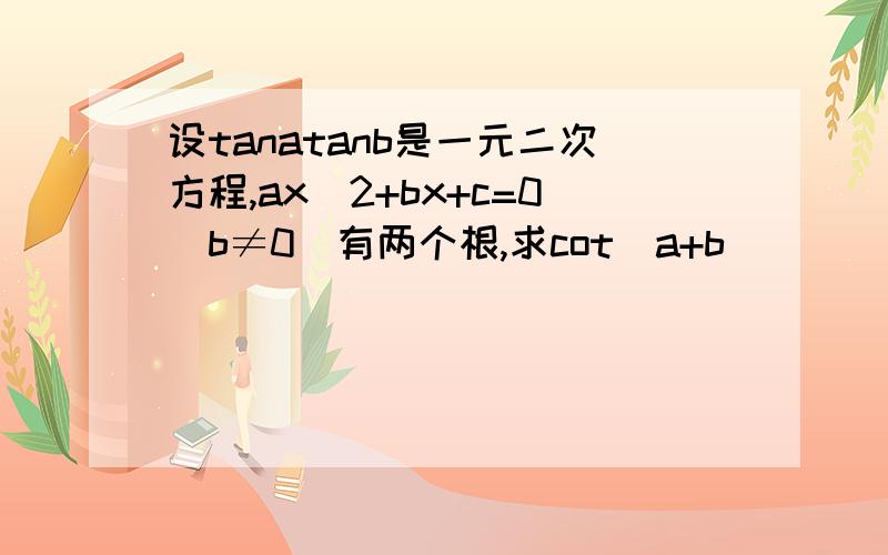 设tanatanb是一元二次方程,ax^2+bx+c=0(b≠0)有两个根,求cot(a+b)