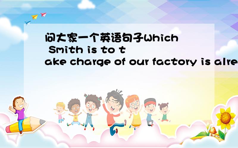 问大家一个英语句子Which Smith is to take charge of our factory is already an open secret这个句子怎么两个谓语?怎么翻译?是什么从句?怎样的句子结构?which和Smith is to take charge of our factory 是什么关系？