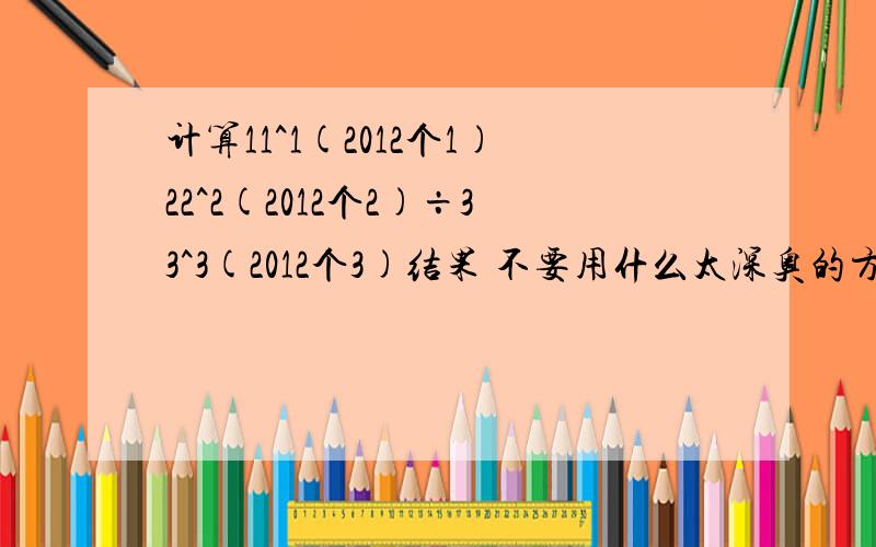 计算11^1(2012个1)22^2(2012个2)÷33^3(2012个3)结果 不要用什么太深奥的方程之类的