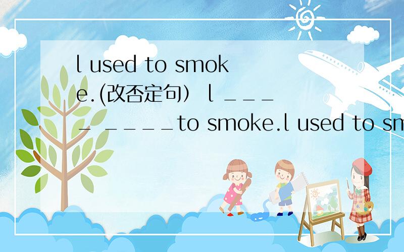 l used to smoke.(改否定句） l ____ ____to smoke.l used to smoke.(改否定句）l ____ ____to smoke.