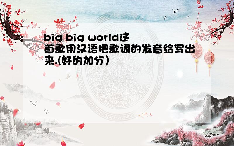 big big world这首歌用汉语把歌词的发音给写出来.(好的加分）