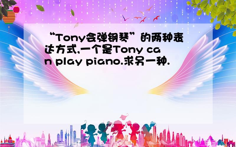 “Tony会弹钢琴”的两种表达方式,一个是Tony can play piano.求另一种.