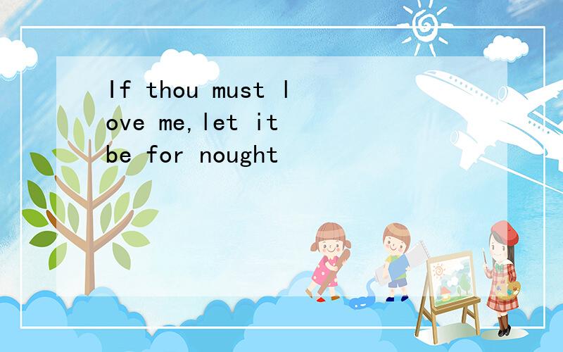 If thou must love me,let it be for nought