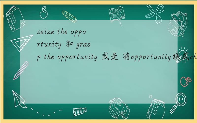 seize the opportunity 和 grasp the opportunity 或是 将opportunity换成chance 和have an opportunitychance 这六个短语有实质上的区别吗