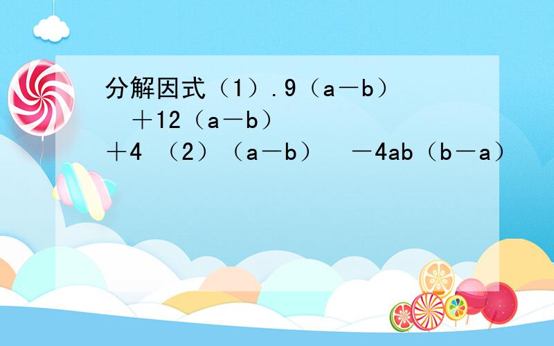 分解因式（1）.9（a－b）²＋12（a－b）＋4 （2）（a－b）³－4ab（b－a）