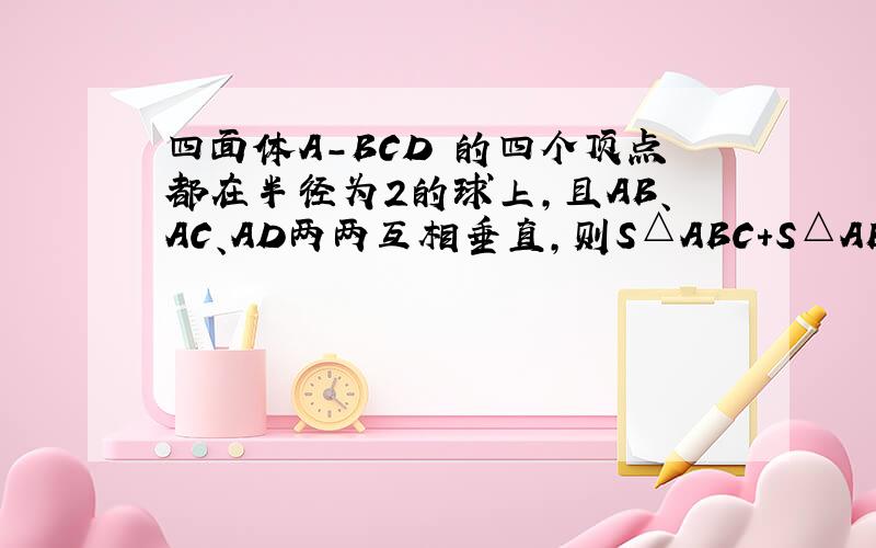 四面体A-BCD 的四个顶点都在半径为2的球上,且AB、AC、AD两两互相垂直,则S△ABC+S△ABD+S△ACD的最大值为（ ）A.8 B.6C.4 D.2根号3