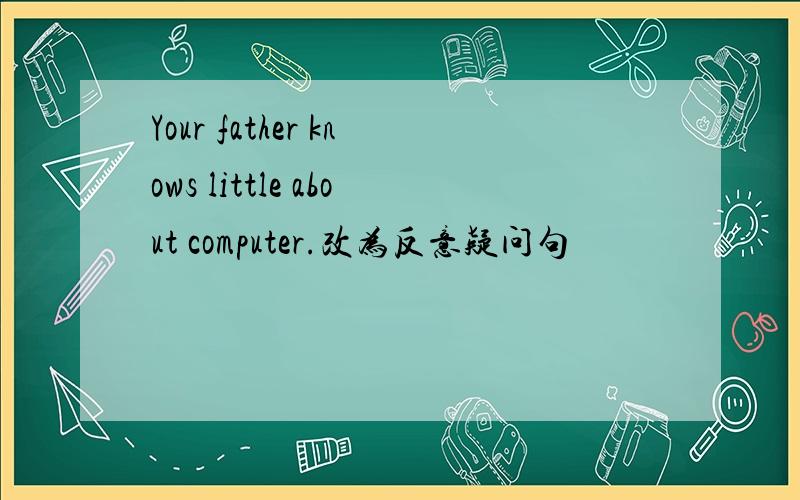 Your father knows little about computer.改为反意疑问句