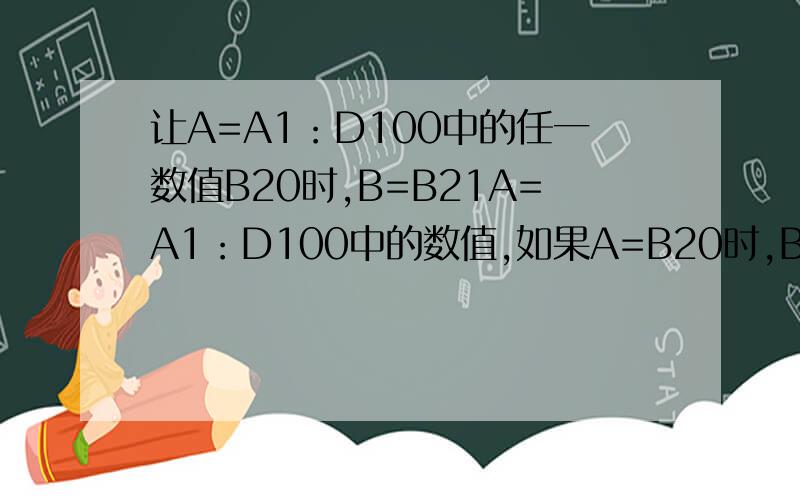 让A=A1：D100中的任一数值B20时,B=B21A=A1：D100中的数值,如果A=B20时,B=B20+1,A=C21时,B=C21+1这样能清楚些吗