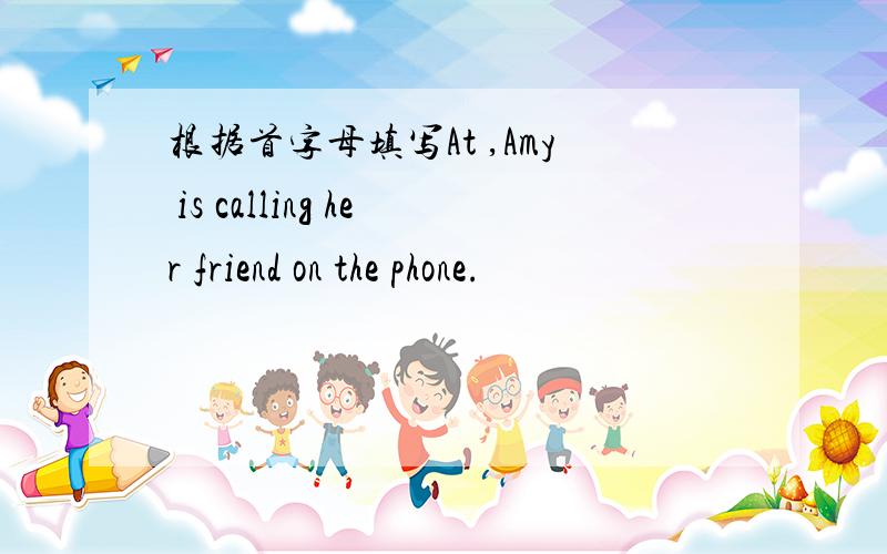 根据首字母填写At ,Amy is calling her friend on the phone.