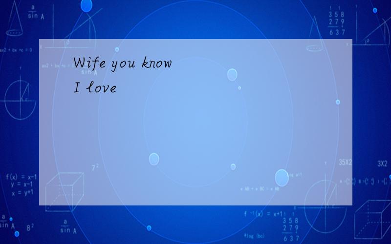 Wife you know I love