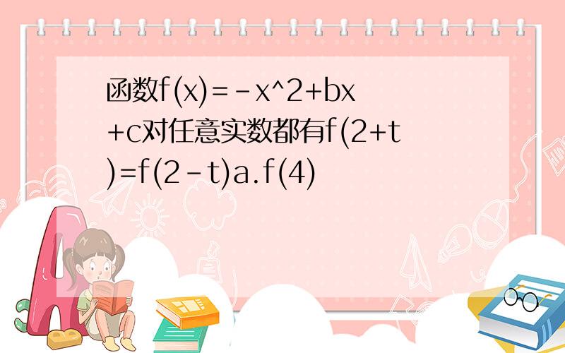 函数f(x)=-x^2+bx+c对任意实数都有f(2+t)=f(2-t)a.f(4)