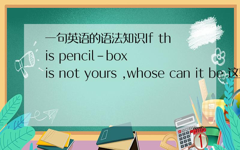 一句英语的语法知识If this pencil-box is not yours ,whose can it be 这里 can 的位置 may 为什么不能用．