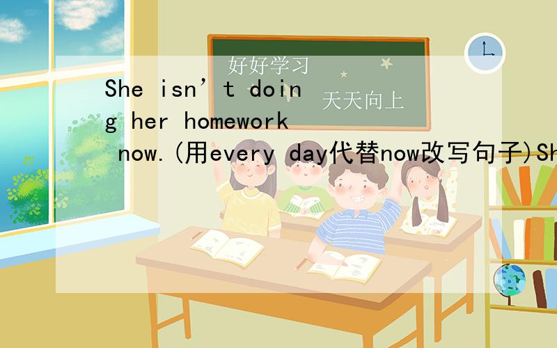She isn’t doing her homework now.(用every day代替now改写句子)She（）（）her homework every day.