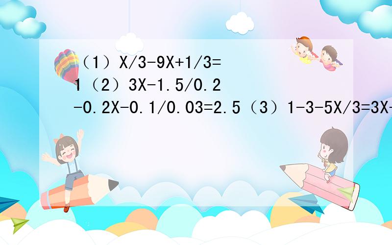 （1）X/3-9X+1/3=1（2）3X-1.5/0.2-0.2X-0.1/0.03=2.5（3）1-3-5X/3=3X-5/2