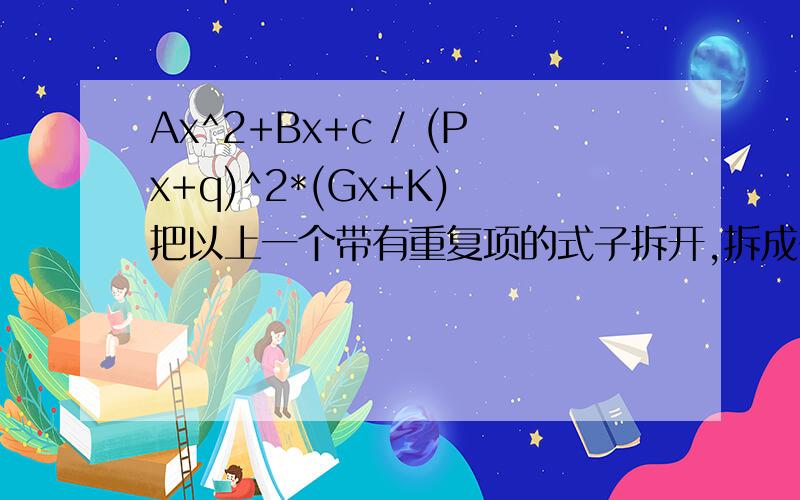 Ax^2+Bx+c / (Px+q)^2*(Gx+K) 把以上一个带有重复项的式子拆开,拆成多项式,为什么要写成A/(Px+q)^2+B/(Px+q)+.那个(Px+q)部分为什么写两遍?