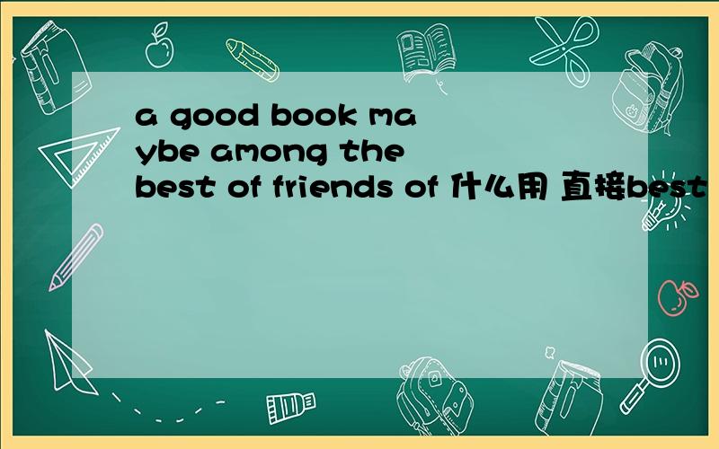 a good book maybe among the best of friends of 什么用 直接best friends 不就行吗 这句话有语法错误吗?