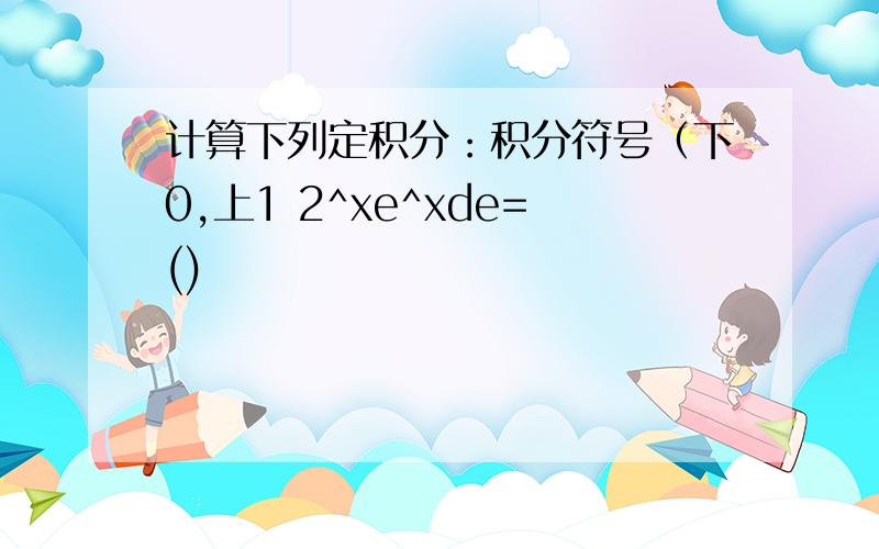 计算下列定积分：积分符号（下0,上1 2^xe^xde=()