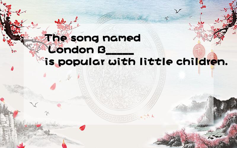 The song named London B_____is popular with little children.