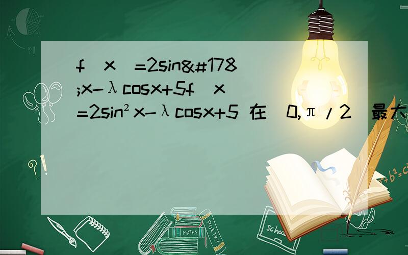 f（x）=2sin²x-λcosx+5f（x）=2sin²x-λcosx+5 在[0,π/2]最大值为5,求λ?