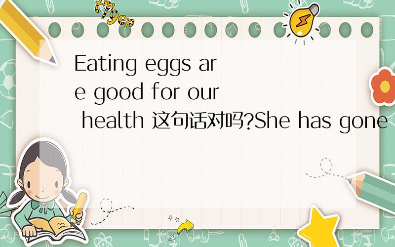 Eating eggs are good for our health 这句话对吗?She has gone to the shop at that time 这句话呢？