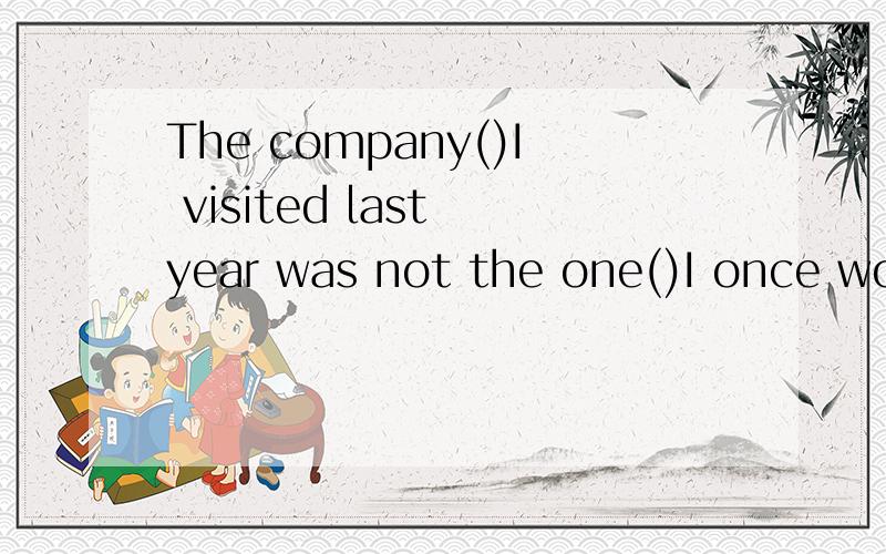 The company()I visited last year was not the one()I once worked.A which which      B which where     C where  which 选哪个呢? 哪个英语高手帮下忙~~ 谢谢最好帮解释下 为什么？ which  where  怎么引导的句子~ 万分感谢
