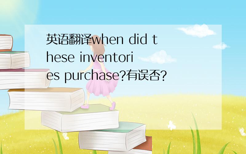 英语翻译when did these inventories purchase?有误否?