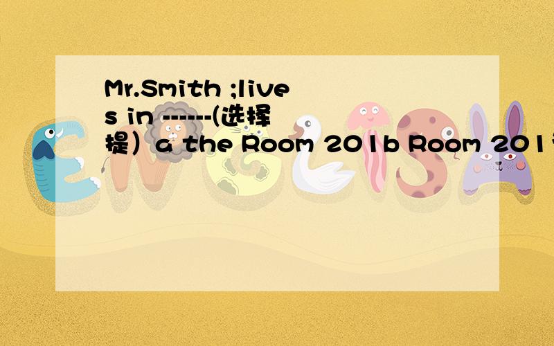 Mr.Smith ;lives in ------(选择提）a the Room 201b Room 201为什么?固定?还可以怎样表述