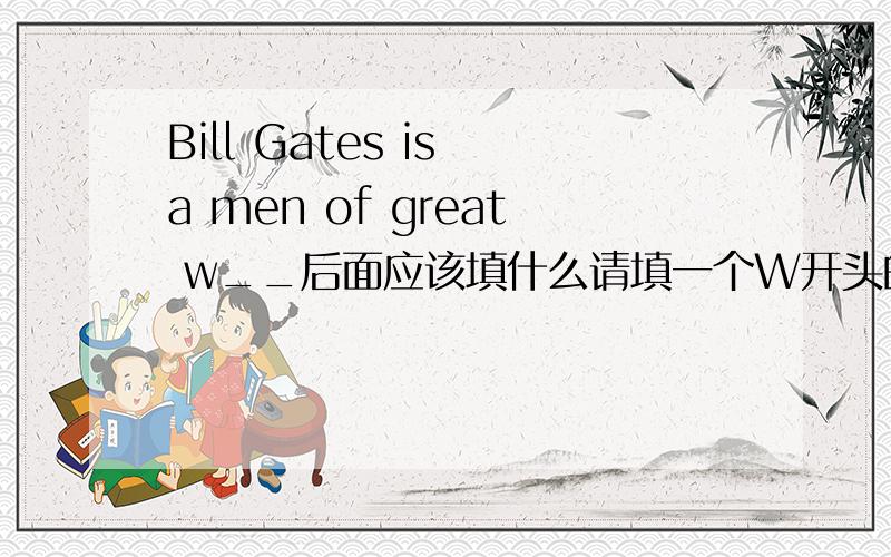 Bill Gates is a men of great w__后面应该填什么请填一个W开头的单词
