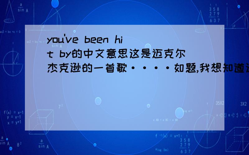 you've been hit by的中文意思这是迈克尔杰克逊的一首歌····如题,我想知道这句英文的中文意思