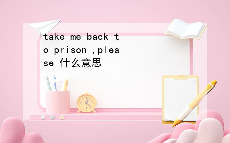 take me back to prison ,please 什么意思