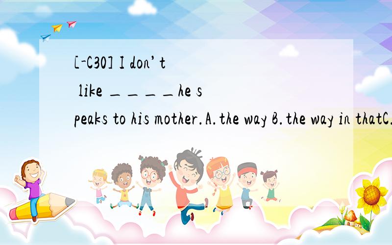 [-C30] I don’t like ____he speaks to his mother.A.the way B.the way in thatC.the way whichD.the way of which为什么选A不选C?
