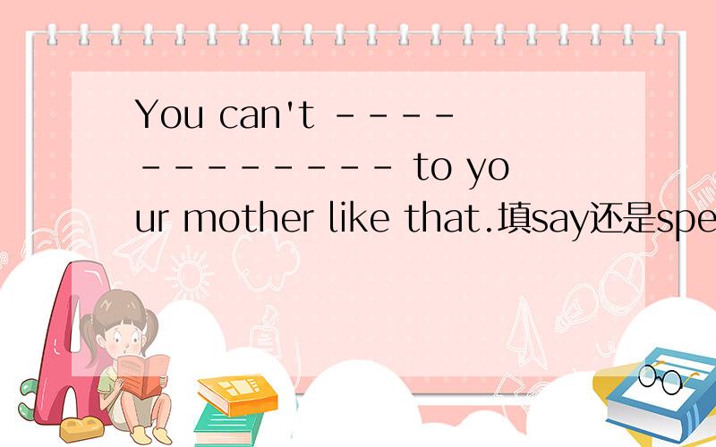 You can't ------------ to your mother like that.填say还是speak