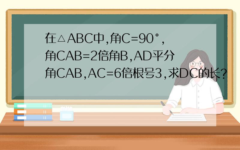 在△ABC中,角C=90°,角CAB=2倍角B,AD平分角CAB,AC=6倍根号3,求DC的长?